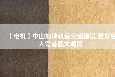 【電機(jī)】中山加快軌道交通建設(shè) 更好融入粵港澳大灣區(qū) - TECO東元電機(jī) | 變頻器·伺服電機(jī)·減速機(jī)·電機(jī)解決方案