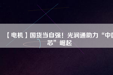【電機】國貨當(dāng)自強！光潤通助力“中國芯”崛起 - TECO東元電機 | 變頻器·伺服電機·減速機·電機解決方案