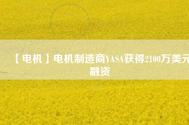 【電機】電機制造商YASA獲得2100萬美元融資 - TECO東元電機 | 變頻器·伺服電機·減速機·電機解決方案