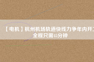 【電機】杭州機場軌道快線力爭年內開工 全程只需45分鐘 - TECO東元電機 | 變頻器·伺服電機·減速機·電機解決方案
