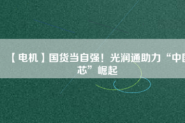 【電機】國貨當(dāng)自強！光潤通助力“中國芯”崛起 - TECO東元電機 | 變頻器·伺服電機·減速機·電機解決方案