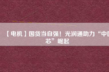 【電機】國貨當(dāng)自強！光潤通助力“中國芯”崛起 - TECO東元電機 | 變頻器·伺服電機·減速機·電機解決方案