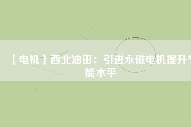 【電機】西北油田：引進永磁電機提升節能水平 - TECO東元電機 | 變頻器·伺服電機·減速機·電機解決方案