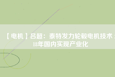 【電機】呂超:泰特發力輪轂電機技術 2018年國內實現產業化 - TECO東元電機 | 變頻器·伺服電機·減速機·電機解決方案