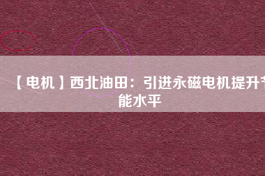 【電機】西北油田：引進永磁電機提升節能水平 - TECO東元電機 | 變頻器·伺服電機·減速機·電機解決方案