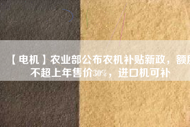 【電機】農業(yè)部公布農機補貼新政，額度不超上年售價30%，進口機可補 - TECO東元電機 | 變頻器·伺服電機·減速機·電機解決方案