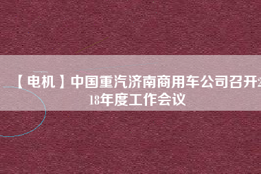 【電機】中國重汽濟南商用車公司召開2018年度工作會議 - TECO東元電機 | 變頻器·伺服電機·減速機·電機解決方案