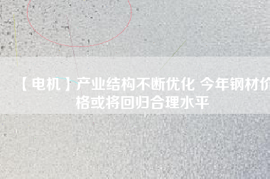 【電機】產業結構不斷優化 今年鋼材價格或將回歸合理水平 - TECO東元電機 | 變頻器·伺服電機·減速機·電機解決方案