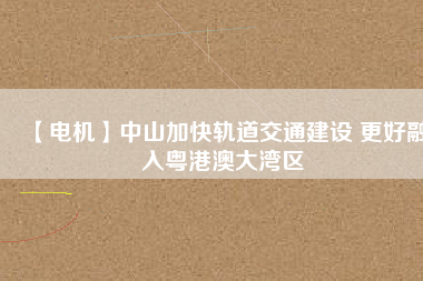 【電機(jī)】中山加快軌道交通建設(shè) 更好融入粵港澳大灣區(qū) - TECO東元電機(jī) | 變頻器·伺服電機(jī)·減速機(jī)·電機(jī)解決方案