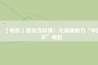 【電機】國貨當(dāng)自強！光潤通助力“中國芯”崛起 - TECO東元電機 | 變頻器·伺服電機·減速機·電機解決方案