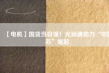 【電機】國貨當(dāng)自強！光潤通助力“中國芯”崛起 - TECO東元電機 | 變頻器·伺服電機·減速機·電機解決方案