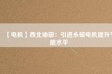 【電機】西北油田：引進永磁電機提升節能水平 - TECO東元電機 | 變頻器·伺服電機·減速機·電機解決方案