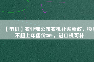 【電機】農業(yè)部公布農機補貼新政，額度不超上年售價30%，進口機可補 - TECO東元電機 | 變頻器·伺服電機·減速機·電機解決方案