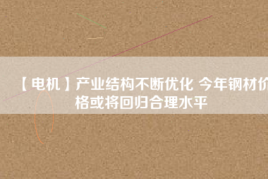 【電機】產業結構不斷優化 今年鋼材價格或將回歸合理水平 - TECO東元電機 | 變頻器·伺服電機·減速機·電機解決方案