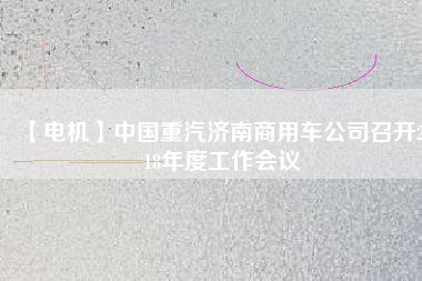 【電機】中國重汽濟南商用車公司召開2018年度工作會議 - TECO東元電機 | 變頻器·伺服電機·減速機·電機解決方案