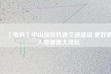 【電機(jī)】中山加快軌道交通建設(shè) 更好融入粵港澳大灣區(qū) - TECO東元電機(jī) | 變頻器·伺服電機(jī)·減速機(jī)·電機(jī)解決方案