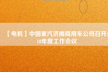 【電機】中國重汽濟南商用車公司召開2018年度工作會議 - TECO東元電機 | 變頻器·伺服電機·減速機·電機解決方案