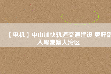 【電機(jī)】中山加快軌道交通建設(shè) 更好融入粵港澳大灣區(qū) - TECO東元電機(jī) | 變頻器·伺服電機(jī)·減速機(jī)·電機(jī)解決方案
