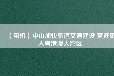 【電機(jī)】中山加快軌道交通建設(shè) 更好融入粵港澳大灣區(qū) - TECO東元電機(jī) | 變頻器·伺服電機(jī)·減速機(jī)·電機(jī)解決方案