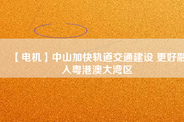 【電機(jī)】中山加快軌道交通建設(shè) 更好融入粵港澳大灣區(qū) - TECO東元電機(jī) | 變頻器·伺服電機(jī)·減速機(jī)·電機(jī)解決方案