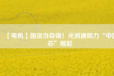 【電機】國貨當(dāng)自強！光潤通助力“中國芯”崛起 - TECO東元電機 | 變頻器·伺服電機·減速機·電機解決方案