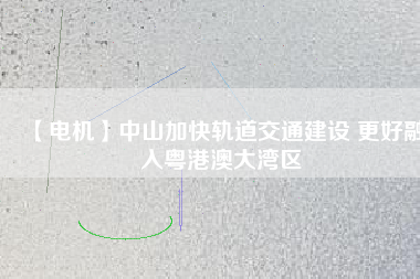 【電機(jī)】中山加快軌道交通建設(shè) 更好融入粵港澳大灣區(qū) - TECO東元電機(jī) | 變頻器·伺服電機(jī)·減速機(jī)·電機(jī)解決方案