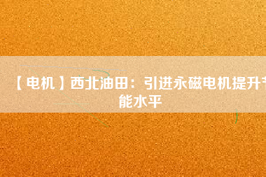 【電機】西北油田：引進永磁電機提升節能水平 - TECO東元電機 | 變頻器·伺服電機·減速機·電機解決方案