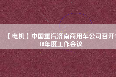 【電機】中國重汽濟南商用車公司召開2018年度工作會議 - TECO東元電機 | 變頻器·伺服電機·減速機·電機解決方案