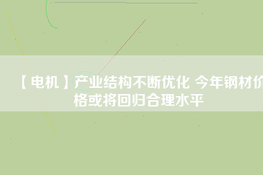 【電機】產業結構不斷優化 今年鋼材價格或將回歸合理水平 - TECO東元電機 | 變頻器·伺服電機·減速機·電機解決方案