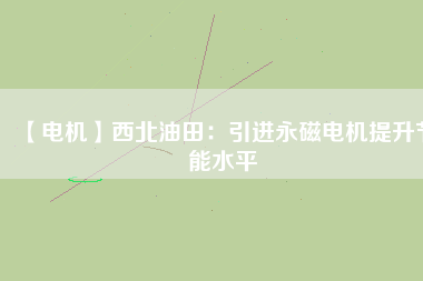 【電機】西北油田：引進永磁電機提升節能水平 - TECO東元電機 | 變頻器·伺服電機·減速機·電機解決方案