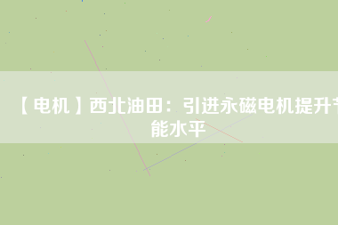 【電機】西北油田：引進永磁電機提升節能水平 - TECO東元電機 | 變頻器·伺服電機·減速機·電機解決方案