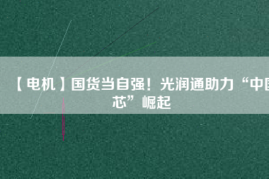 【電機】國貨當(dāng)自強！光潤通助力“中國芯”崛起 - TECO東元電機 | 變頻器·伺服電機·減速機·電機解決方案