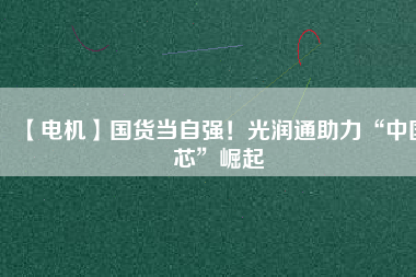 【電機】國貨當(dāng)自強！光潤通助力“中國芯”崛起 - TECO東元電機 | 變頻器·伺服電機·減速機·電機解決方案
