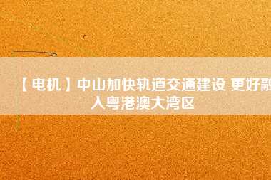 【電機(jī)】中山加快軌道交通建設(shè) 更好融入粵港澳大灣區(qū) - TECO東元電機(jī) | 變頻器·伺服電機(jī)·減速機(jī)·電機(jī)解決方案