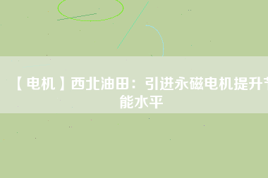 【電機】西北油田：引進永磁電機提升節能水平 - TECO東元電機 | 變頻器·伺服電機·減速機·電機解決方案