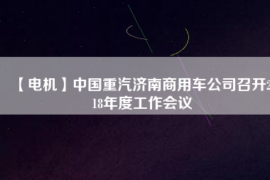 【電機】中國重汽濟南商用車公司召開2018年度工作會議 - TECO東元電機 | 變頻器·伺服電機·減速機·電機解決方案