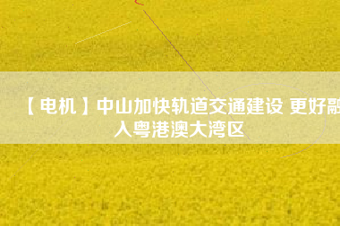 【電機(jī)】中山加快軌道交通建設(shè) 更好融入粵港澳大灣區(qū) - TECO東元電機(jī) | 變頻器·伺服電機(jī)·減速機(jī)·電機(jī)解決方案