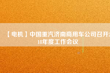 【電機】中國重汽濟南商用車公司召開2018年度工作會議 - TECO東元電機 | 變頻器·伺服電機·減速機·電機解決方案