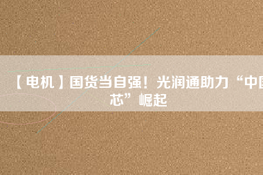 【電機】國貨當(dāng)自強！光潤通助力“中國芯”崛起 - TECO東元電機 | 變頻器·伺服電機·減速機·電機解決方案