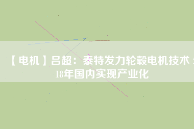 【電機】呂超:泰特發力輪轂電機技術 2018年國內實現產業化 - TECO東元電機 | 變頻器·伺服電機·減速機·電機解決方案