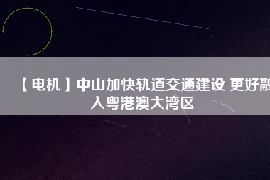 【電機(jī)】中山加快軌道交通建設(shè) 更好融入粵港澳大灣區(qū) - TECO東元電機(jī) | 變頻器·伺服電機(jī)·減速機(jī)·電機(jī)解決方案