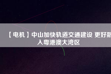 【電機(jī)】中山加快軌道交通建設(shè) 更好融入粵港澳大灣區(qū) - TECO東元電機(jī) | 變頻器·伺服電機(jī)·減速機(jī)·電機(jī)解決方案