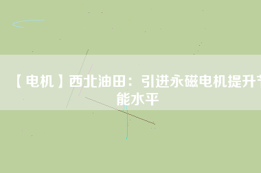 【電機】西北油田：引進永磁電機提升節能水平 - TECO東元電機 | 變頻器·伺服電機·減速機·電機解決方案