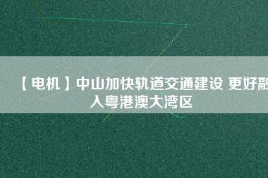 【電機(jī)】中山加快軌道交通建設(shè) 更好融入粵港澳大灣區(qū) - TECO東元電機(jī) | 變頻器·伺服電機(jī)·減速機(jī)·電機(jī)解決方案