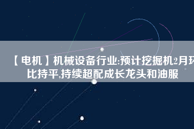 【電機】機械設備行業:預計挖掘機2月環比持平,持續超配成長龍頭和油服 - TECO東元電機 | 變頻器·伺服電機·減速機·電機解決方案