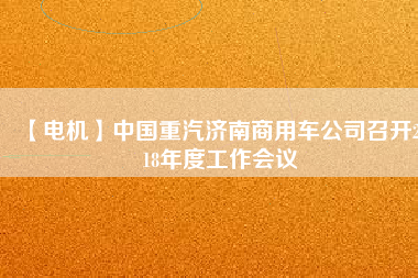 【電機】中國重汽濟南商用車公司召開2018年度工作會議 - TECO東元電機 | 變頻器·伺服電機·減速機·電機解決方案