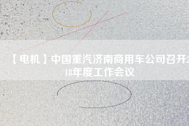【電機】中國重汽濟南商用車公司召開2018年度工作會議 - TECO東元電機 | 變頻器·伺服電機·減速機·電機解決方案