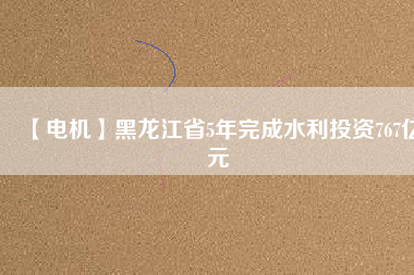 【電機】黑龍江省5年完成水利投資767億元 - TECO東元電機 | 變頻器·伺服電機·減速機·電機解決方案