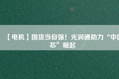 【電機】國貨當(dāng)自強！光潤通助力“中國芯”崛起 - TECO東元電機 | 變頻器·伺服電機·減速機·電機解決方案