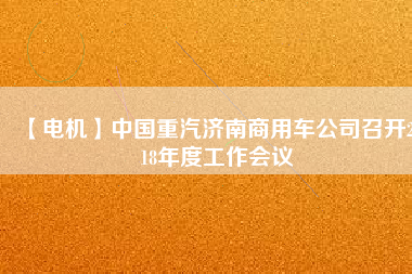 【電機】中國重汽濟南商用車公司召開2018年度工作會議 - TECO東元電機 | 變頻器·伺服電機·減速機·電機解決方案
